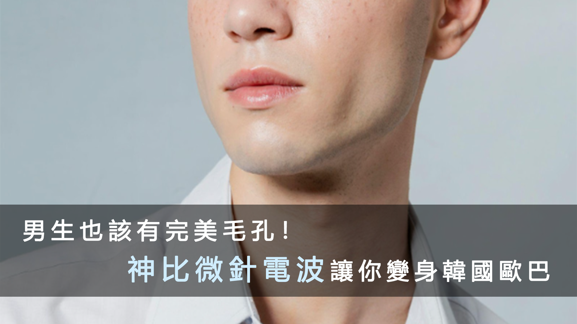 男生也該有完美毛孔！神比微針電波讓你變身韓國歐巴